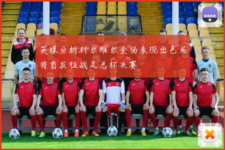 英媒分析科尔维尔全场表现出色或将首发征战足总杯决赛