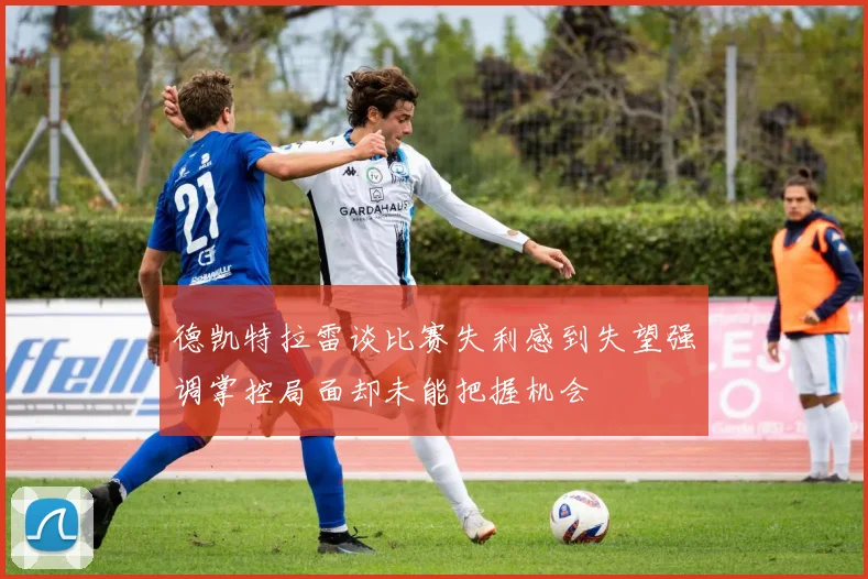 德凯特拉雷谈比赛失利感到失望强调掌控局面却未能把握机会