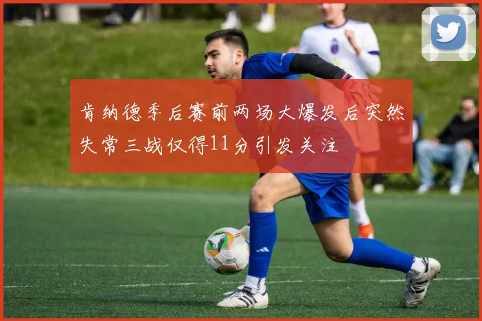 肯纳德季后赛前两场大爆发后突然失常三战仅得11分引发关注