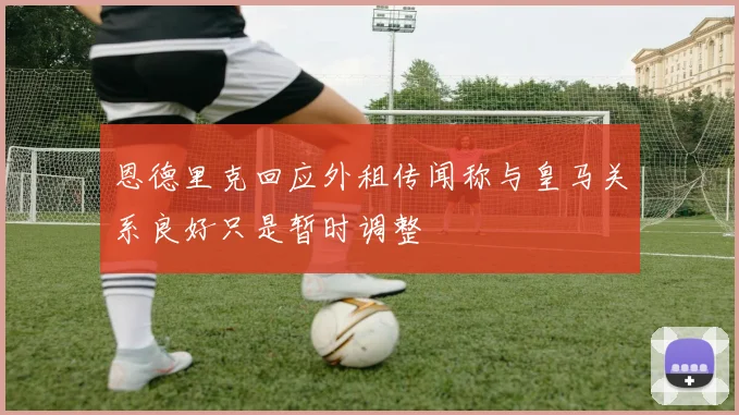 恩德里克回应外租传闻称与皇马关系良好只是暂时调整