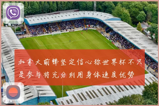 加拿大前锋坚定信心称世界杯不只是参与将充分利用身体速度优势