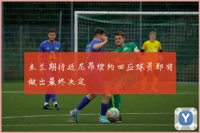 米兰期待迈尼昂续约回应球员即将做出最终决定