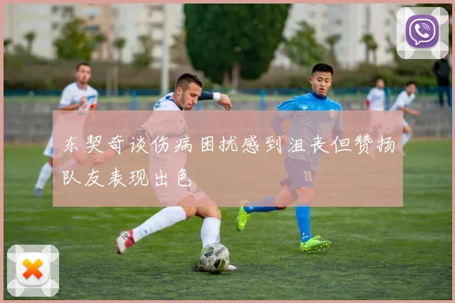 东契奇谈伤病困扰感到沮丧但赞扬队友表现出色