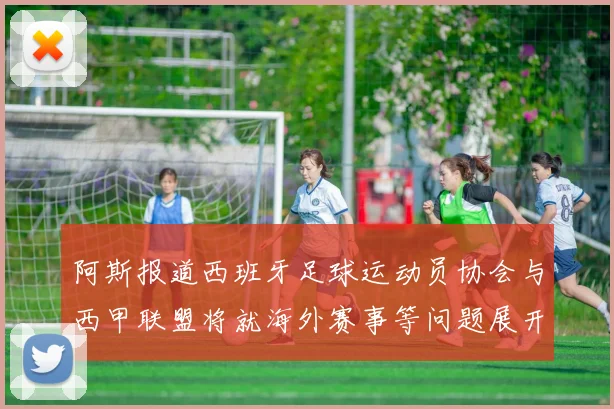 阿斯报道西班牙足球运动员协会与西甲联盟将就海外赛事等问题展开重要谈判