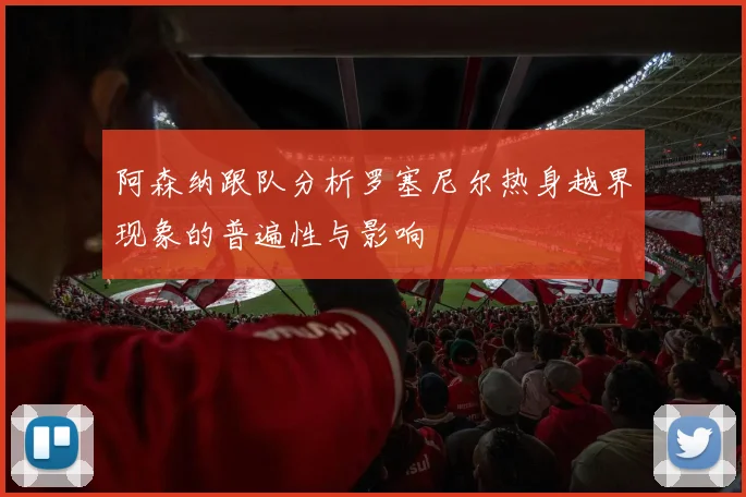 阿森纳跟队分析罗塞尼尔热身越界现象的普遍性与影响