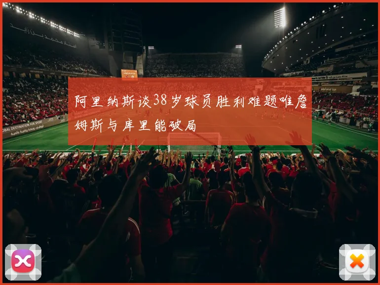 阿里纳斯谈38岁球员胜利难题唯詹姆斯与库里能破局