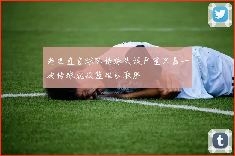 老里直言球队传球失误严重只靠一次传球就投篮难以取胜