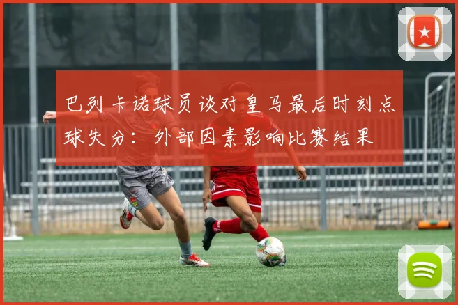 巴列卡诺球员谈对皇马最后时刻点球失分：外部因素影响比赛结果