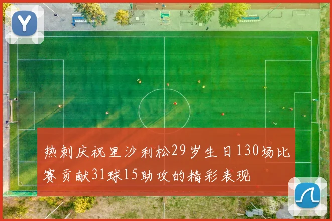 热刺庆祝里沙利松29岁生日130场比赛贡献31球15助攻的精彩表现