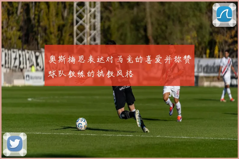 奥斯梅恩表达对马竞的喜爱并称赞球队教练的执教风格