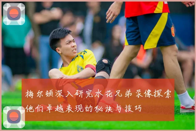 梅尔顿深入研究水花兄弟录像探索他们卓越表现的秘诀与技巧
