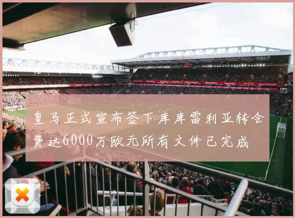 皇马正式宣布签下库库雷利亚转会费达6000万欧元所有文件已完成