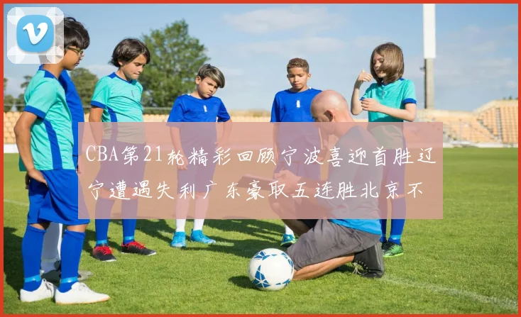 CBA第21轮精彩回顾宁波喜迎首胜辽宁遭遇失利广东豪取五连胜北京不敌天津江苏力克新疆
