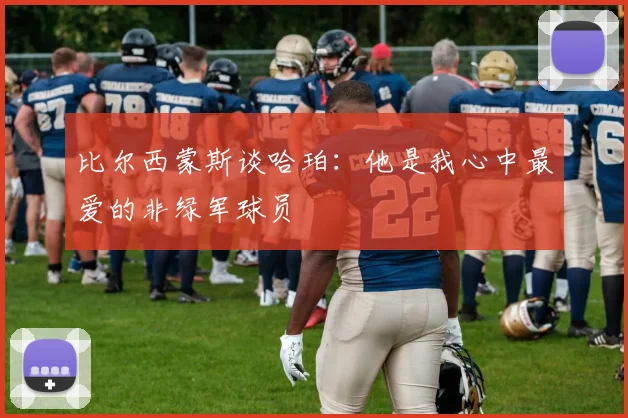 比尔西蒙斯谈哈珀：他是我心中最爱的非绿军球员