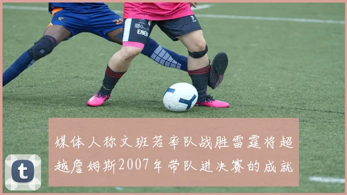 媒体人称文班若率队战胜雷霆将超越詹姆斯2007年带队进决赛的成就