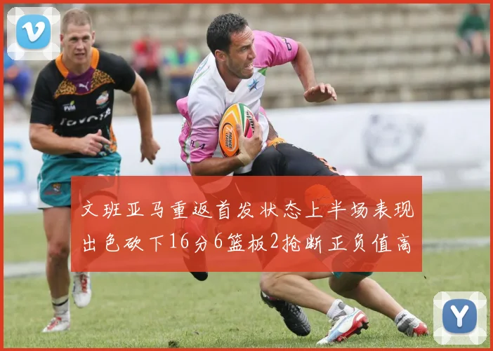 文班亚马重返首发状态上半场表现出色砍下16分6篮板2抢断正负值高达21