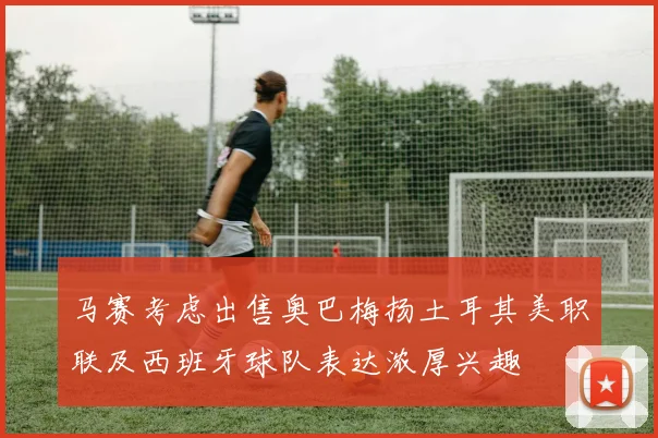 马赛考虑出售奥巴梅扬土耳其美职联及西班牙球队表达浓厚兴趣